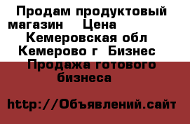 Продам продуктовый магазин  › Цена ­ 350 000 - Кемеровская обл., Кемерово г. Бизнес » Продажа готового бизнеса   